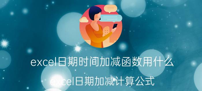 excel日期时间加减函数用什么 excel日期加减计算公式？